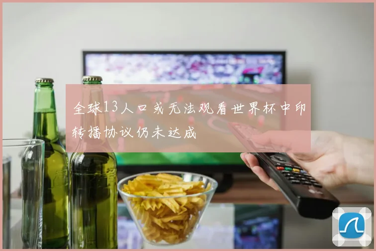 全球13人口或无法观看世界杯中印转播协议仍未达成