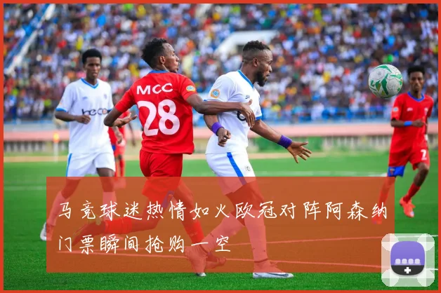 马竞球迷热情如火欧冠对阵阿森纳门票瞬间抢购一空