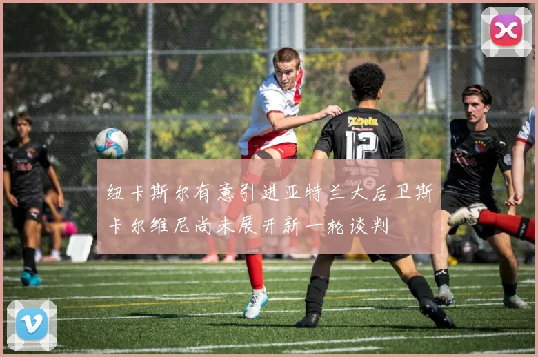 纽卡斯尔有意引进亚特兰大后卫斯卡尔维尼尚未展开新一轮谈判