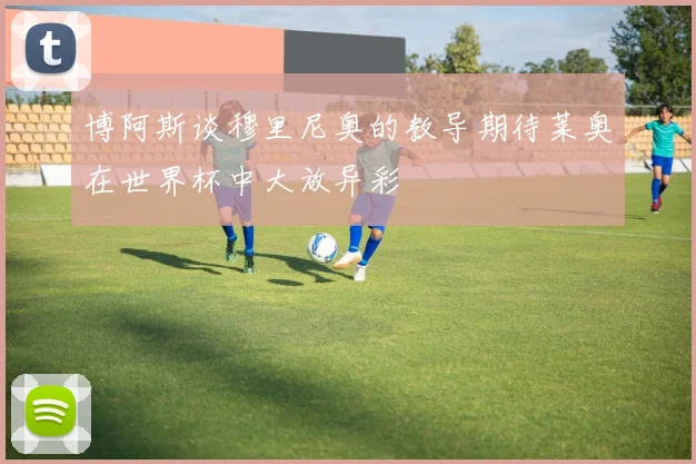 博阿斯谈穆里尼奥的教导期待莱奥在世界杯中大放异彩