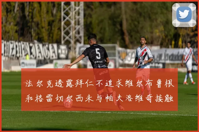 法尔克透露拜仁不追求维尔布鲁根和格雷切尔西未与帕夫洛维奇接触
