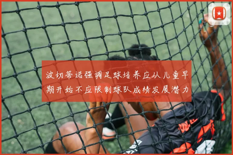 波切蒂诺强调足球培养应从儿童早期开始不应限制球队成绩发展潜力