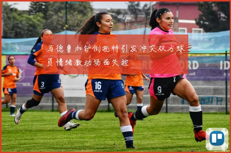 马德鲁加铲倒孔特引发冲突双方球员情绪激动场面失控