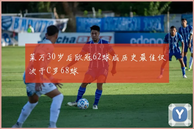 莱万30岁后欧冠62球成历史最佳仅次于C罗68球