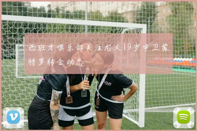 西班牙俱乐部关注尤文19岁中卫蒙特罗转会动态