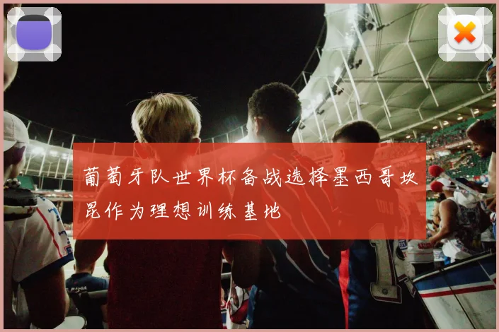 葡萄牙队世界杯备战选择墨西哥坎昆作为理想训练基地
