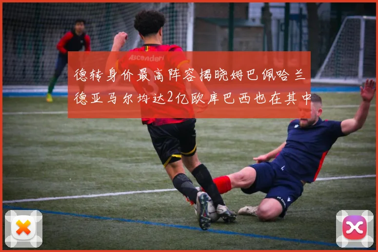 德转身价最高阵容揭晓姆巴佩哈兰德亚马尔均达2亿欧库巴西也在其中