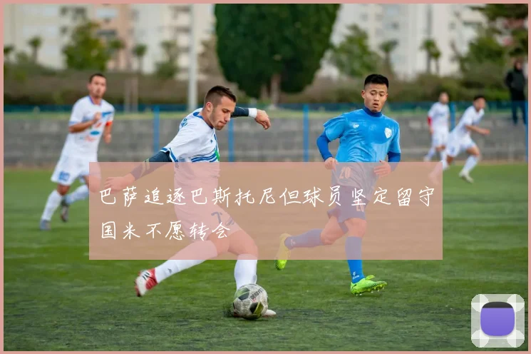 巴萨追逐巴斯托尼但球员坚定留守国米不愿转会