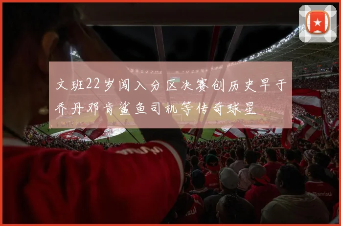 文班22岁闯入分区决赛创历史早于乔丹邓肯鲨鱼司机等传奇球星