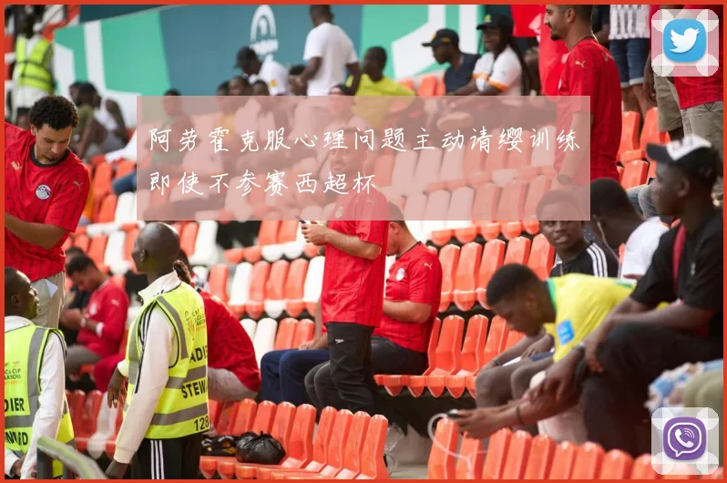 阿劳霍克服心理问题主动请缨训练即使不参赛西超杯