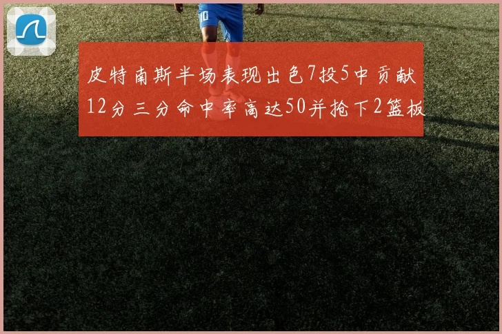 皮特南斯半场表现出色7投5中贡献12分三分命中率高达50并抢下2篮板1盖帽