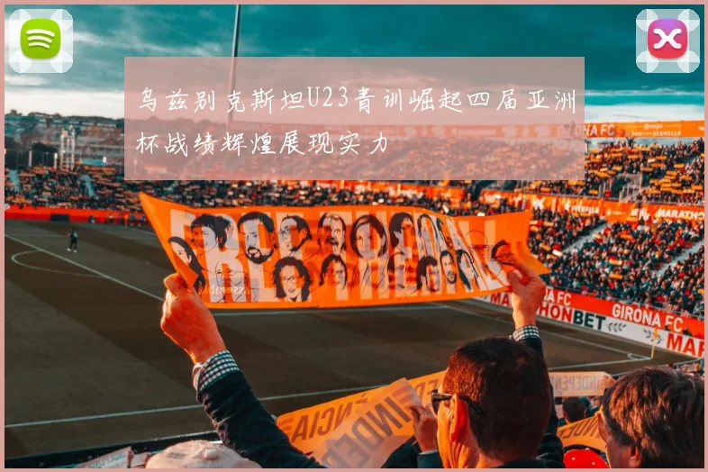乌兹别克斯坦U23青训崛起四届亚洲杯战绩辉煌展现实力