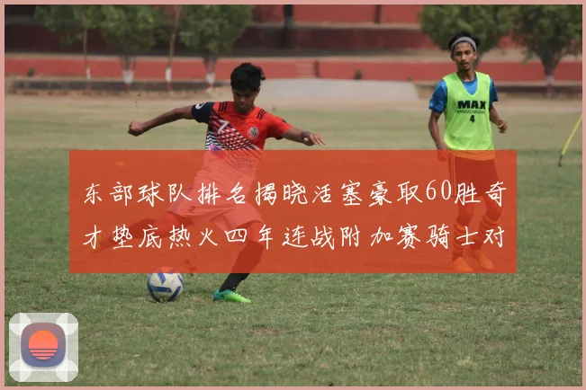 东部球队排名揭晓活塞豪取60胜奇才垫底热火四年连战附加赛骑士对决猛龙