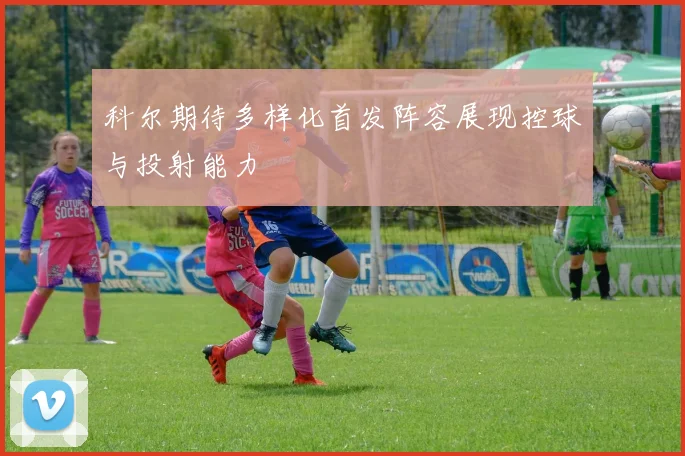 科尔期待多样化首发阵容展现控球与投射能力
