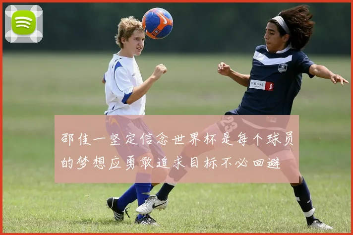 邵佳一坚定信念世界杯是每个球员的梦想应勇敢追求目标不必回避