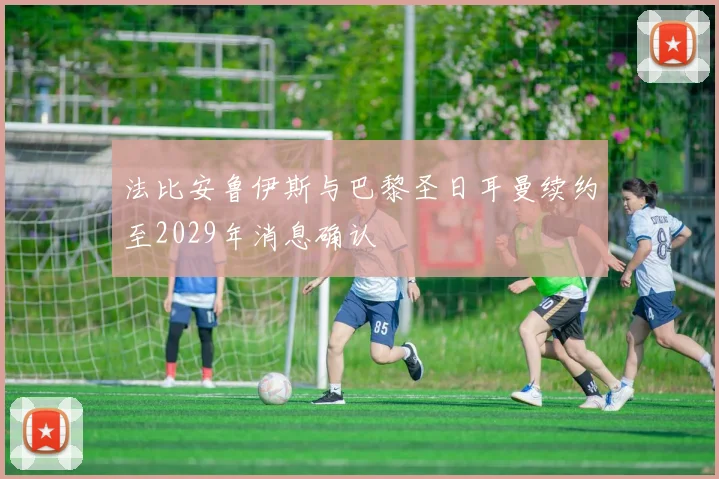法比安鲁伊斯与巴黎圣日耳曼续约至2029年消息确认