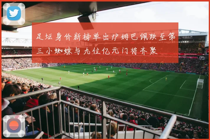 足坛身价新榜单出炉姆巴佩跌至第三小蜘蛛与九位亿元门将齐聚