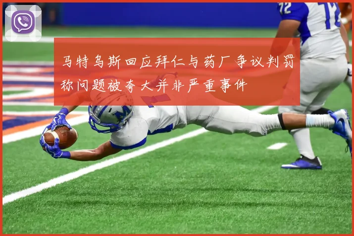 马特乌斯回应拜仁与药厂争议判罚称问题被夸大并非严重事件