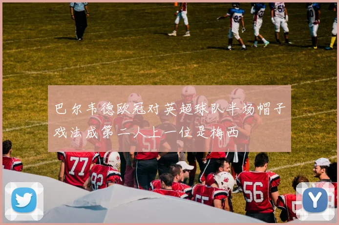 巴尔韦德欧冠对英超球队半场帽子戏法成第二人上一位是梅西
