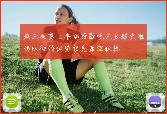 疯三决赛上半场密歇根三分球失准仍以微弱优势领先康涅狄格