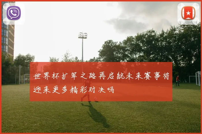 世界杯扩军之路再启航未来赛事将迎来更多精彩对决吗