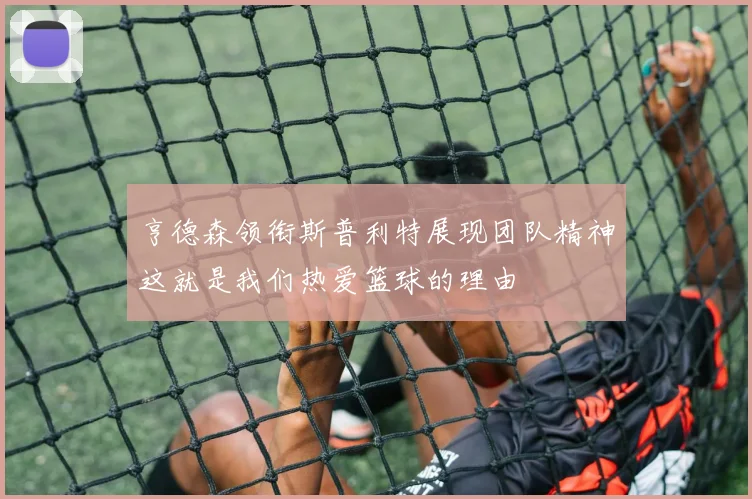亨德森领衔斯普利特展现团队精神这就是我们热爱篮球的理由
