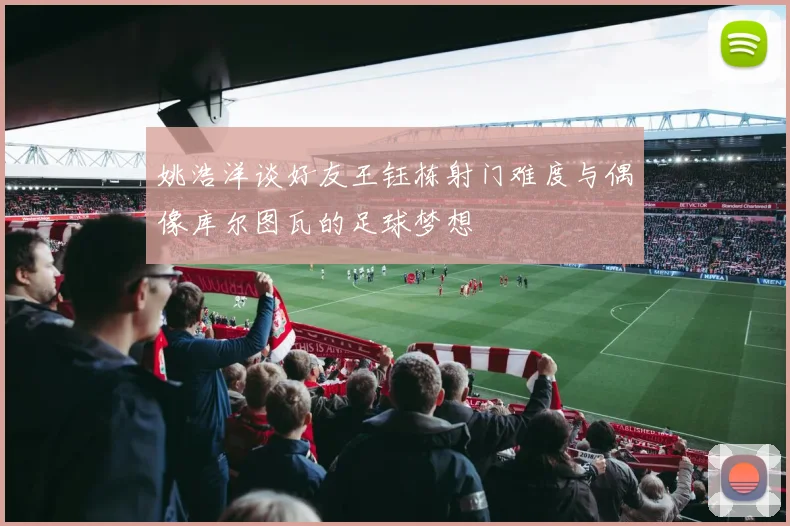 姚浩洋谈好友王钰栋射门难度与偶像库尔图瓦的足球梦想