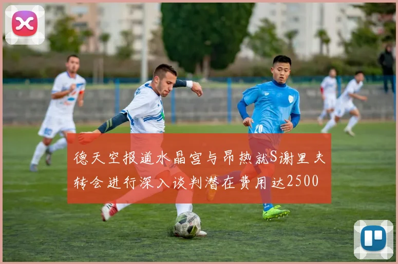 德天空报道水晶宫与昂热就S谢里夫转会进行深入谈判潜在费用达2500万欧元