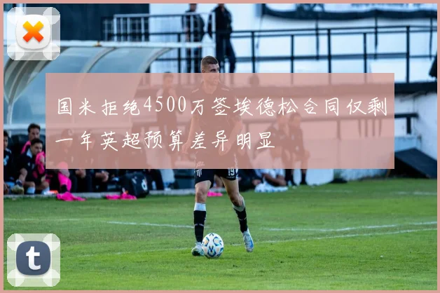 国米拒绝4500万签埃德松合同仅剩一年英超预算差异明显