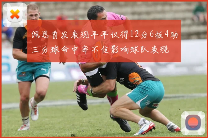 佩恩首发表现平平仅得12分6板4助三分球命中率不佳影响球队表现