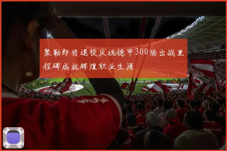 聚勒即将退役庆祝德甲300场出战里程碑成就辉煌职业生涯