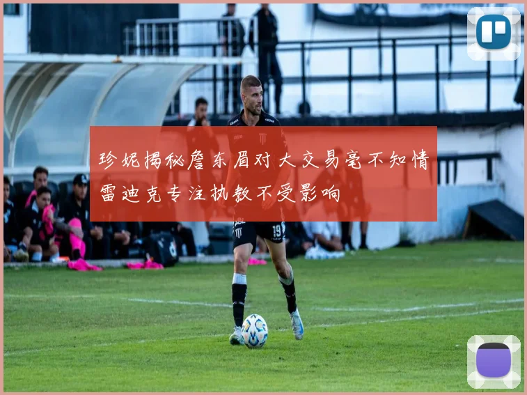 珍妮揭秘詹东眉对大交易毫不知情雷迪克专注执教不受影响
