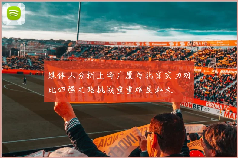 媒体人分析上海广厦与北京实力对比四强之路挑战重重难度加大
