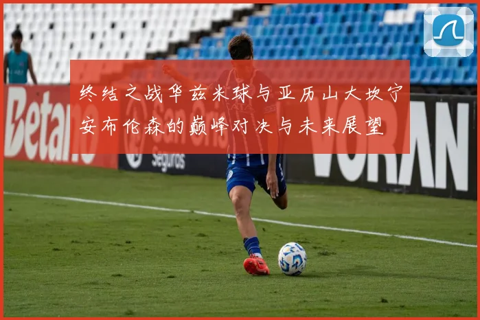 终结之战华兹米球与亚历山大坎宁安布伦森的巅峰对决与未来展望