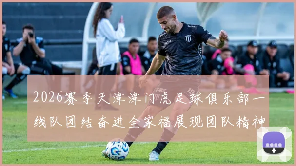 2026赛季天津津门虎足球俱乐部一线队团结奋进全家福展现团队精神与梦想追求