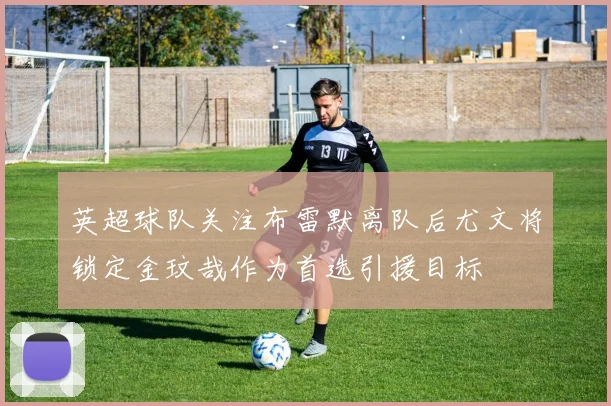 英超球队关注布雷默离队后尤文将锁定金玟哉作为首选引援目标