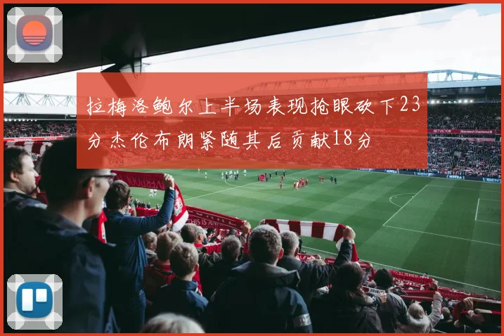 拉梅洛鲍尔上半场表现抢眼砍下23分杰伦布朗紧随其后贡献18分