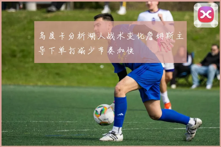 乌度卡分析湖人战术变化詹姆斯主导下单打减少节奏加快