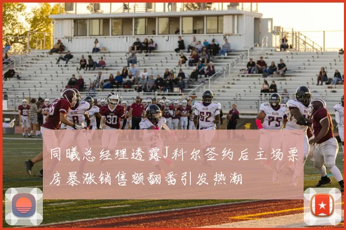 同曦总经理透露J科尔签约后主场票房暴涨销售额翻番引发热潮