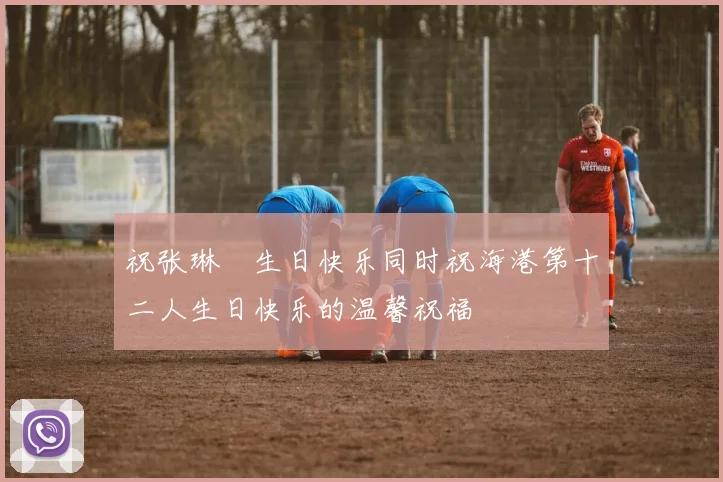 祝张琳芃生日快乐同时祝海港第十二人生日快乐的温馨祝福